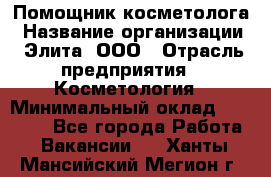 Помощник косметолога › Название организации ­ Элита, ООО › Отрасль предприятия ­ Косметология › Минимальный оклад ­ 25 000 - Все города Работа » Вакансии   . Ханты-Мансийский,Мегион г.